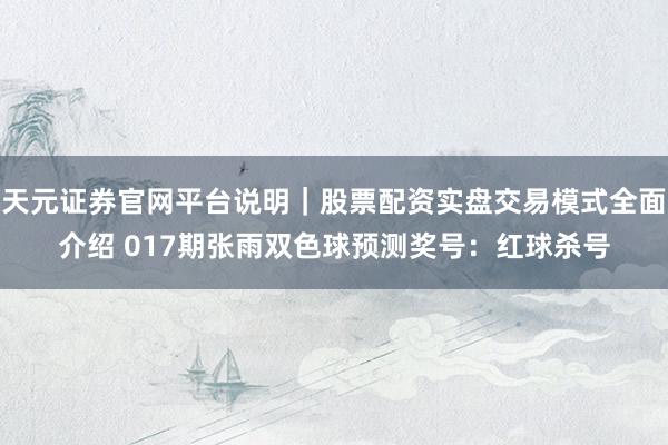 天元证券官网平台说明|股票配资实盘交易模式全面介绍 017期张雨双色球预测奖号:红球杀号