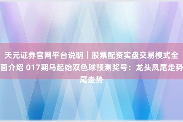 天元证券官网平台说明|股票配资实盘交易模式全面介绍 017期马起始双色球预测奖号:龙头凤尾走势
