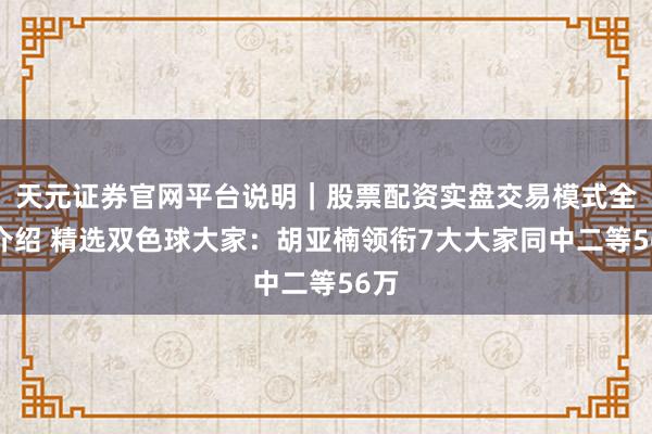 天元证券官网平台说明｜股票配资实盘交易模式全面介绍 精选双色球大家：胡亚楠领衔7大大家同中二等56万