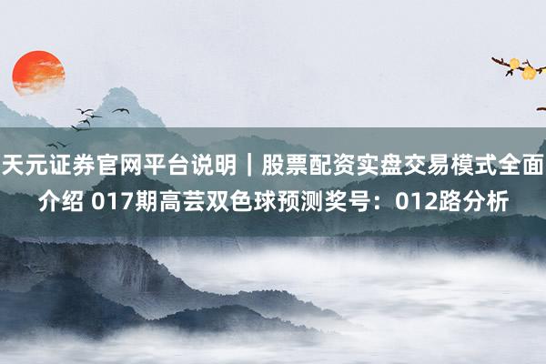 天元证券官网平台说明｜股票配资实盘交易模式全面介绍 017期高芸双色球预测奖号：012路分析