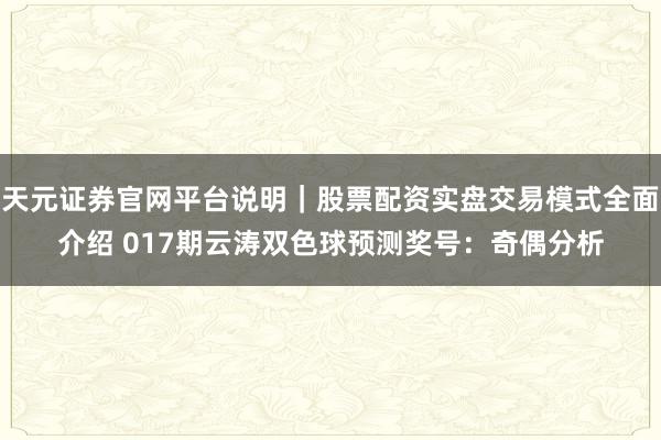 天元证券官网平台说明｜股票配资实盘交易模式全面介绍 017期云涛双色球预测奖号：奇偶分析