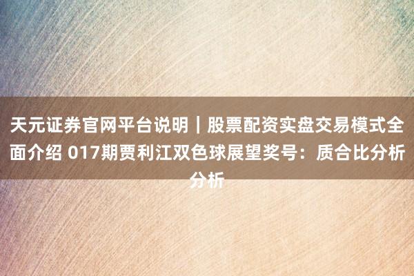 天元证券官网平台说明｜股票配资实盘交易模式全面介绍 017期贾利江双色球展望奖号：质合比分析