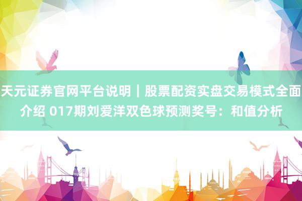 天元证券官网平台说明｜股票配资实盘交易模式全面介绍 017期刘爱洋双色球预测奖号：和值分析