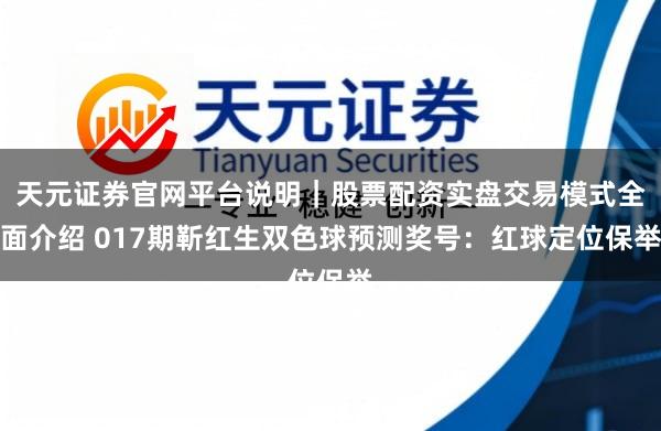 天元证券官网平台说明｜股票配资实盘交易模式全面介绍 017期靳红生双色球预测奖号：红球定位保举