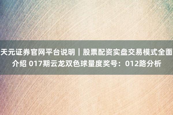 天元证券官网平台说明｜股票配资实盘交易模式全面介绍 017期云龙双色球量度奖号：012路分析