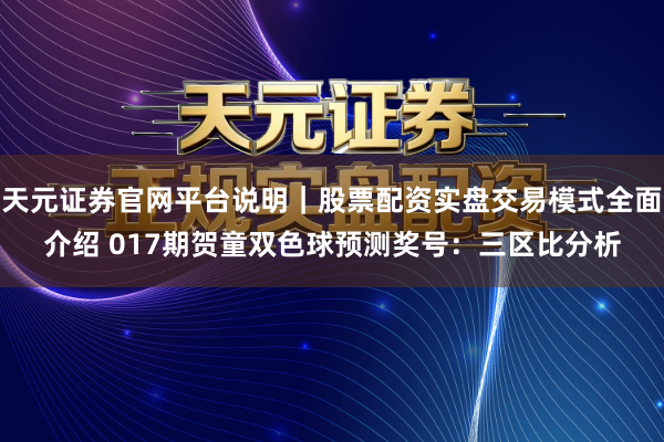 天元证券官网平台说明｜股票配资实盘交易模式全面介绍 017期贺童双色球预测奖号：三区比分析