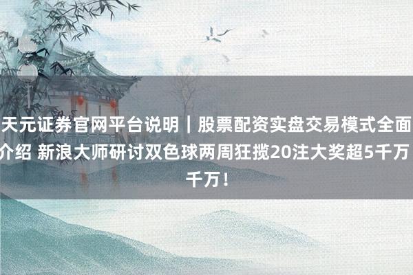 天元证券官网平台说明｜股票配资实盘交易模式全面介绍 新浪大师研讨双色球两周狂揽20注大奖超5千万！