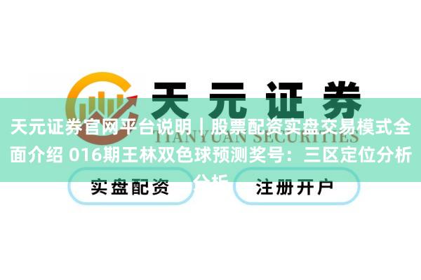 天元证券官网平台说明｜股票配资实盘交易模式全面介绍 016期王林双色球预测奖号：三区定位分析