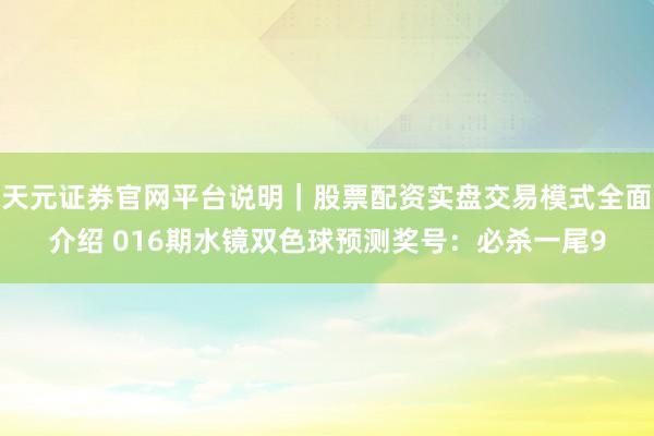 天元证券官网平台说明|股票配资实盘交易模式全面介绍 016期水镜双色球预测奖号:必杀一尾9