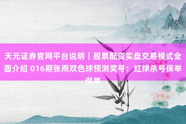 天元证券官网平台说明｜股票配资实盘交易模式全面介绍 016期张雨双色球预测奖号：红球杀号保举