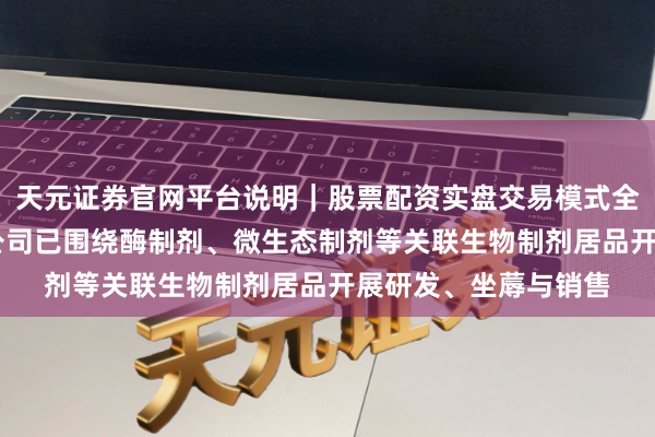 天元证券官网平台说明|股票配资实盘交易模式全面介绍 粤海饲料:公司已围绕酶制剂、微生态制剂等关联生物制剂居品开展研发、坐蓐与销售