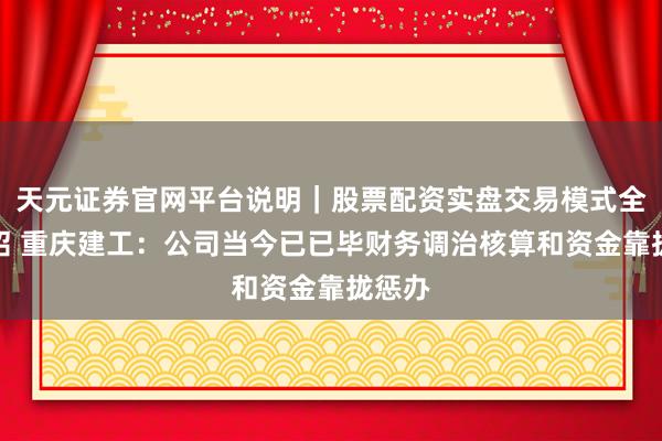 天元证券官网平台说明|股票配资实盘交易模式全面介绍 重庆建工:公司当今已已毕财务调治核算和资金靠拢惩办
