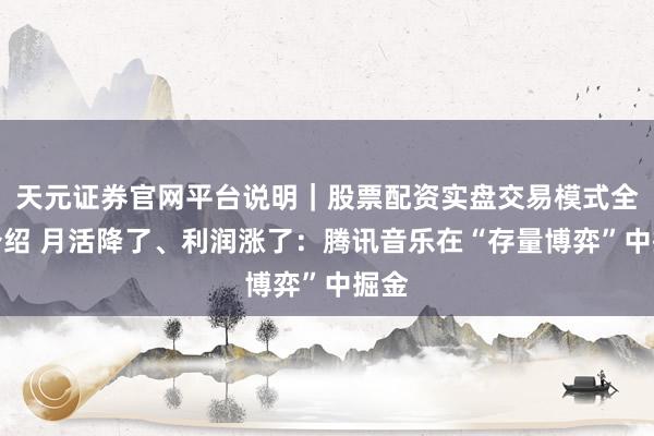 天元证券官网平台说明|股票配资实盘交易模式全面介绍 月活降了、利润涨了:腾讯音乐在“存量博弈”中掘金
