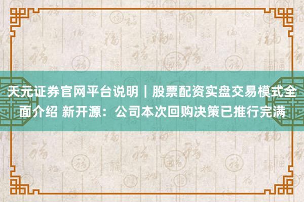 天元证券官网平台说明|股票配资实盘交易模式全面介绍 新开源:公司本次回购决策已推行完满