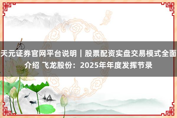 天元证券官网平台说明｜股票配资实盘交易模式全面介绍 飞龙股份：2025年年度发挥节录