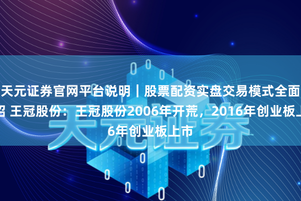 天元证券官网平台说明｜股票配资实盘交易模式全面介绍 王冠股份：王冠股份2006年开荒，2016年创业板上市