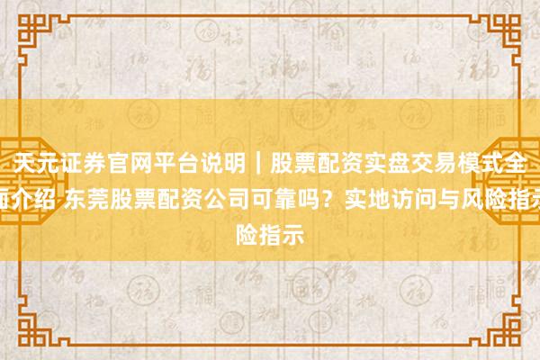 天元证券官网平台说明|股票配资实盘交易模式全面介绍 东莞股票配资公司可靠吗?实地访问与风险指示