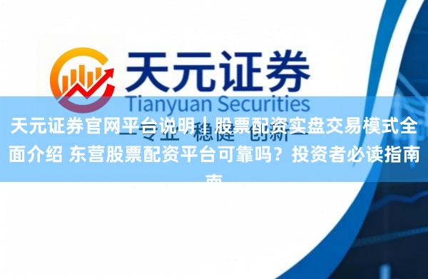 天元证券官网平台说明｜股票配资实盘交易模式全面介绍 东营股票配资平台可靠吗？投资者必读指南