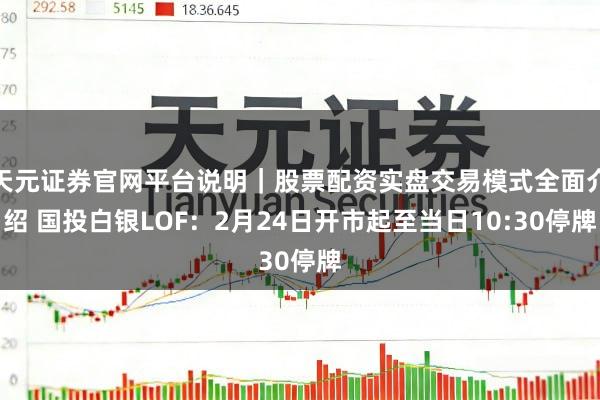 天元证券官网平台说明｜股票配资实盘交易模式全面介绍 国投白银LOF：2月24日开市起至当日10:30停牌