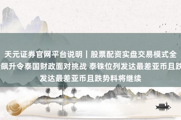 天元证券官网平台说明|股票配资实盘交易模式全面介绍 油价飙升令泰国财政面对挑战 泰铢位列发达最差亚币且跌势料将继续