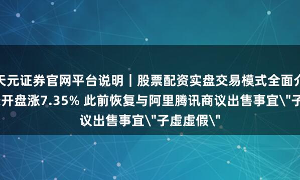 天元证券官网平台说明｜股票配资实盘交易模式全面介绍 趣头条开盘涨7.35% 此前恢复与阿里腾讯商议出售事宜＂子虚虚假＂