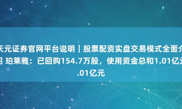 天元证券官网平台说明｜股票配资实盘交易模式全面介绍 珀莱雅：已回购154.7万股，使用资金总和1.01亿元