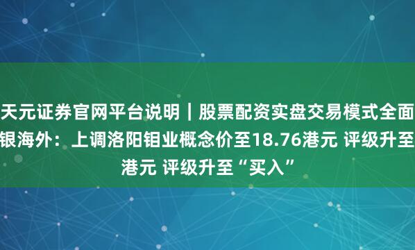 天元证券官网平台说明｜股票配资实盘交易模式全面介绍 中银海外：上调洛阳钼业概念价至18.76港元 评级升至“买入”