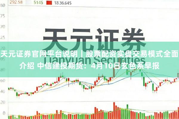 天元证券官网平台说明|股票配资实盘交易模式全面介绍 中信建投期货:4月10日玄色系早报