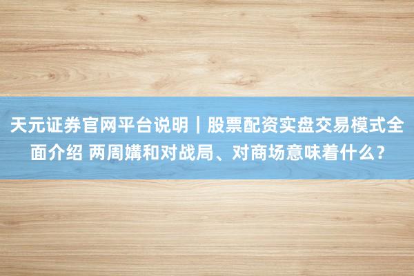 天元证券官网平台说明｜股票配资实盘交易模式全面介绍 两周媾和对战局、对商场意味着什么？