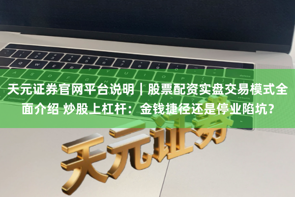 天元证券官网平台说明|股票配资实盘交易模式全面介绍 炒股上杠杆:金钱捷径还是停业陷坑?