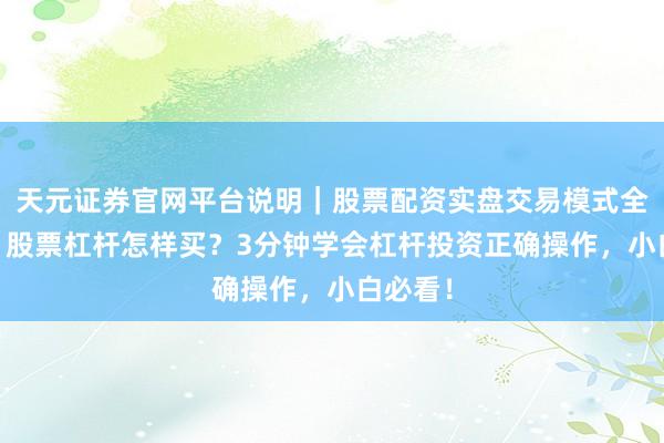 天元证券官网平台说明｜股票配资实盘交易模式全面介绍 股票杠杆怎样买？3分钟学会杠杆投资正确操作，小白必看！