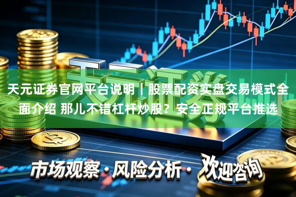 天元证券官网平台说明｜股票配资实盘交易模式全面介绍 那儿不错杠杆炒股？安全正规平台推选