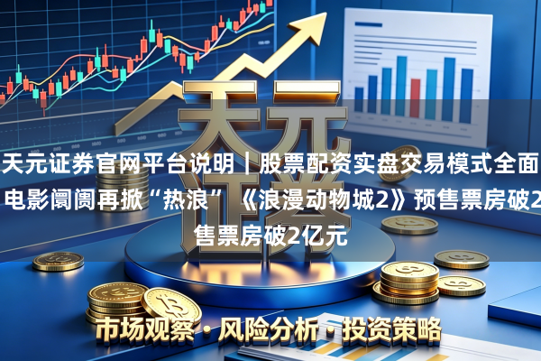 天元证券官网平台说明｜股票配资实盘交易模式全面介绍 电影阛阓再掀“热浪” 《浪漫动物城2》预售票房破2亿元