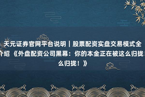 天元证券官网平台说明｜股票配资实盘交易模式全面介绍 《外盘配资公司黑幕：你的本金正在被这么归拢！》