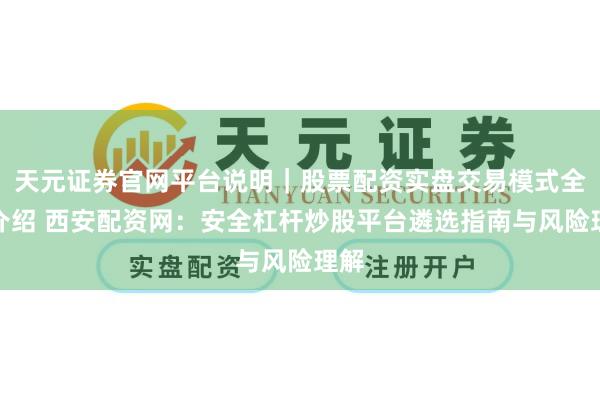 天元证券官网平台说明｜股票配资实盘交易模式全面介绍 西安配资网：安全杠杆炒股平台遴选指南与风险理解