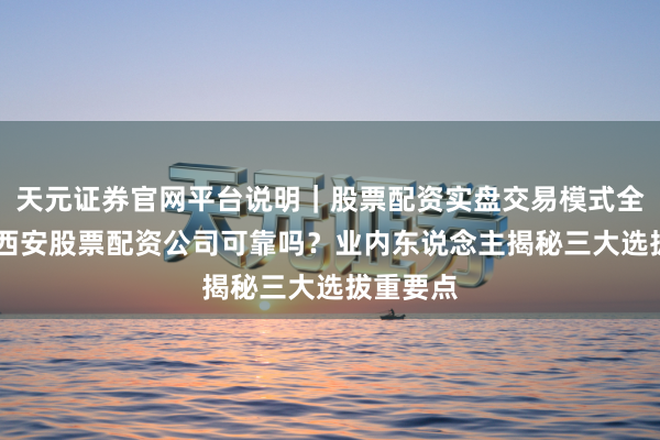 天元证券官网平台说明｜股票配资实盘交易模式全面介绍 西安股票配资公司可靠吗？业内东说念主揭秘三大选拔重要点