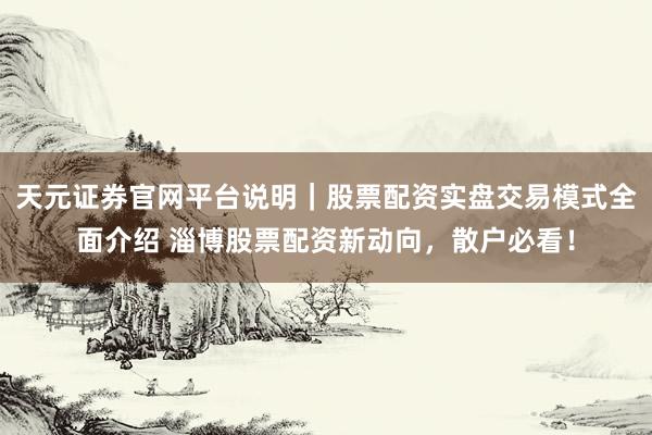 天元证券官网平台说明｜股票配资实盘交易模式全面介绍 淄博股票配资新动向，散户必看！