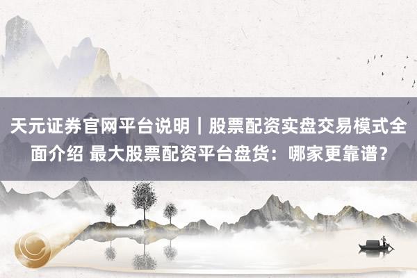 天元证券官网平台说明｜股票配资实盘交易模式全面介绍 最大股票配资平台盘货：哪家更靠谱？