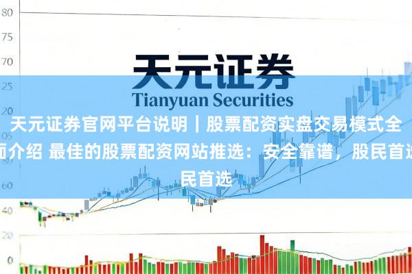 天元证券官网平台说明｜股票配资实盘交易模式全面介绍 最佳的股票配资网站推选：安全靠谱，股民首选