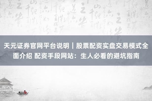 天元证券官网平台说明｜股票配资实盘交易模式全面介绍 配资手段网站：生人必看的避坑指南