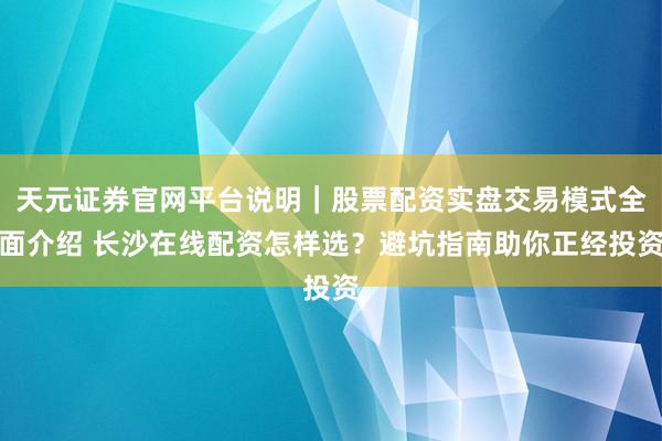 天元证券官网平台说明｜股票配资实盘交易模式全面介绍 长沙在线配资怎样选？避坑指南助你正经投资