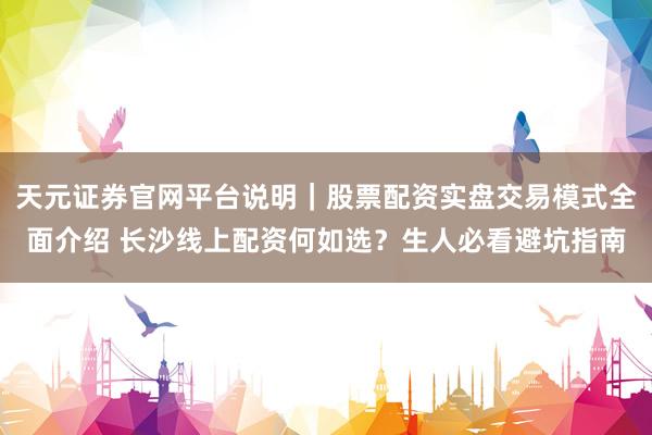 天元证券官网平台说明｜股票配资实盘交易模式全面介绍 长沙线上配资何如选？生人必看避坑指南