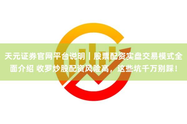 天元证券官网平台说明｜股票配资实盘交易模式全面介绍 收罗炒股配资风险高，这些坑千万别踩！