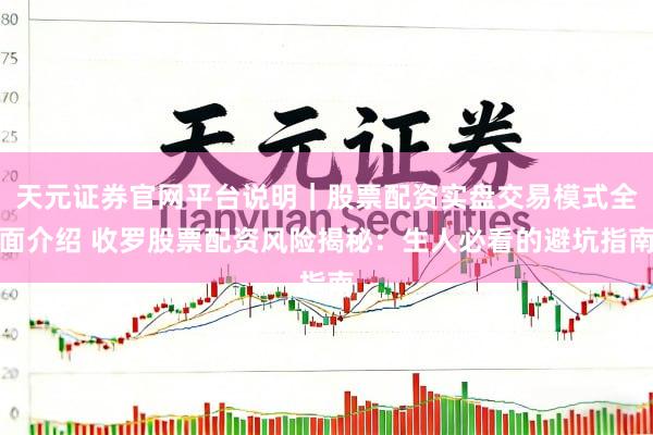 天元证券官网平台说明｜股票配资实盘交易模式全面介绍 收罗股票配资风险揭秘：生人必看的避坑指南
