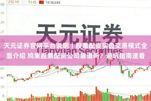 天元证券官网平台说明｜股票配资实盘交易模式全面介绍 鸠集股票配资公司靠谱吗？避坑指南速看